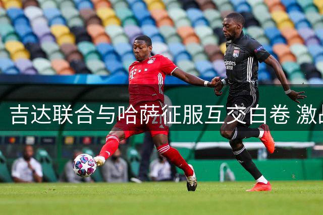 吉达联合与哈萨征服互交白卷 激战难分高下