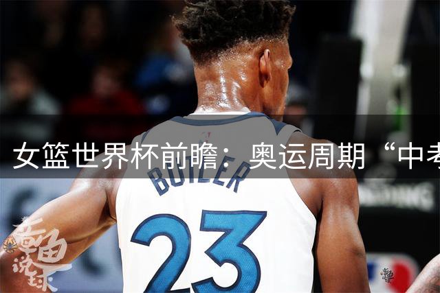 女篮世界杯前瞻：奥运周期“中考” 中国女篮三道题待解