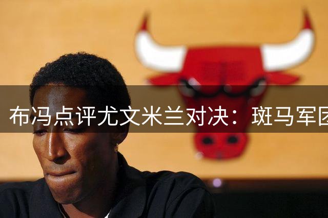 布冯点评尤文米兰对决：斑马军团占优，看好德甲新星表现
